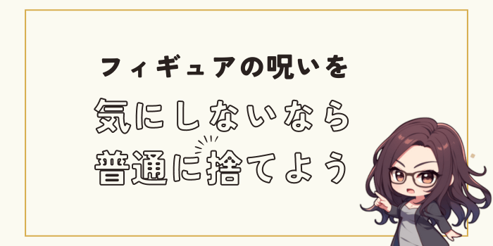 フィギュアの呪いを気にしないなら普通に捨てよう