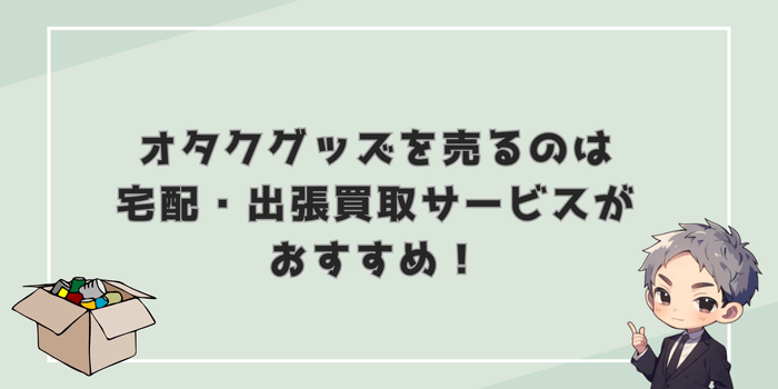 オタクグッズを売るのが面倒なら宅配・出張買取サービスがおすすめ！