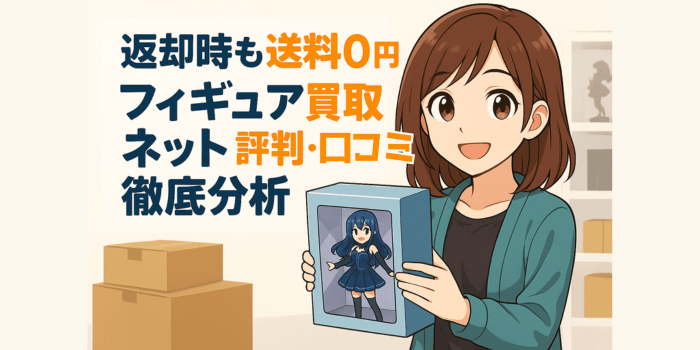 【返却時も送料0円】フィギュア買取ネット評判・口コミ徹底分析