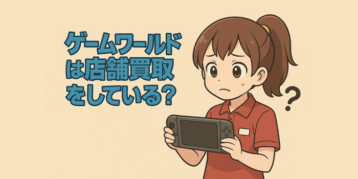 【要注意】ゲームワールドは店舗買取をしている？売る前に絶対見て